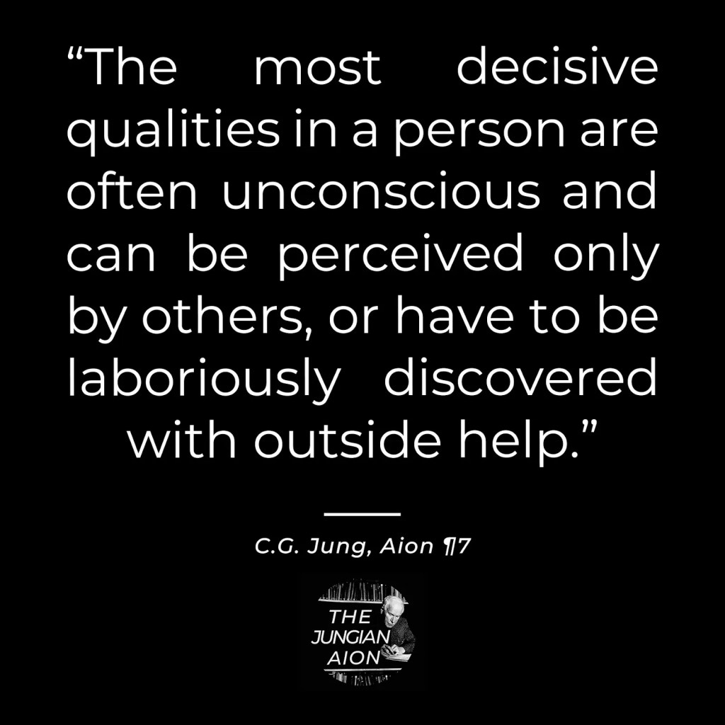 "The most decisive qualities in a person are often unconscious and can be perceived only by others, or have to be laboriously discovered with outside help." - C.G. Jung, Aion ¶ 17